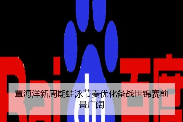 覃海洋新周期蛙泳节奏优化备战世锦赛前景广阔