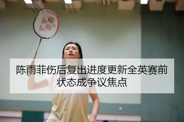 陈雨菲伤后复出进度更新全英赛前状态成争议焦点