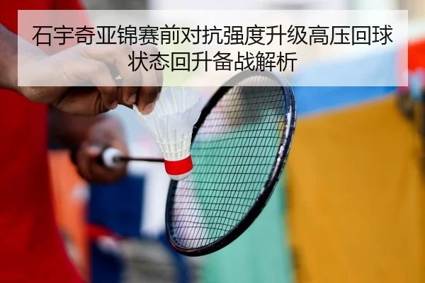 石宇奇亚锦赛前对抗强度升级高压回球状态回升备战解析