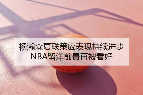 杨瀚森夏联策应表现持续进步 NBA留洋前景再被看好