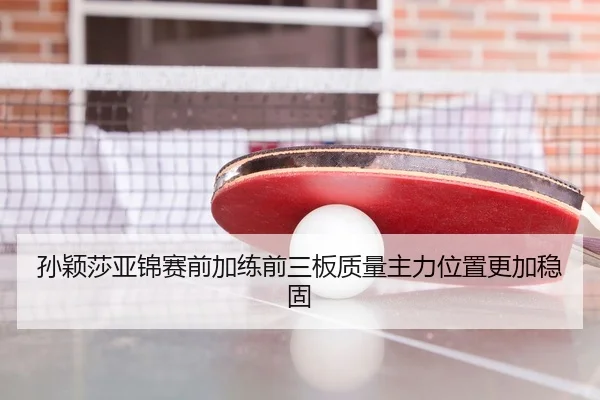 孙颖莎亚锦赛前加练前三板质量主力位置更加稳固