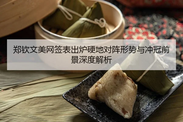 郑钦文美网签表出炉硬地对阵形势与冲冠前景深度解析