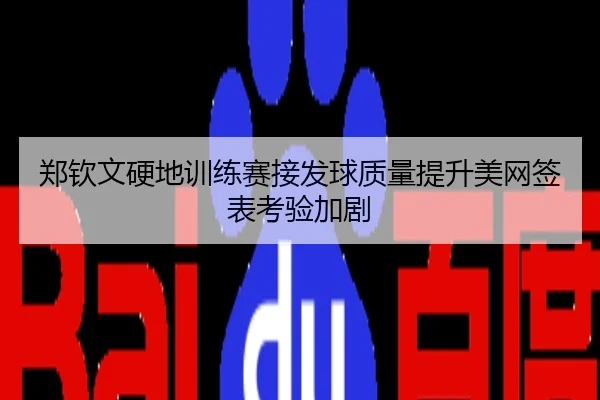 郑钦文硬地训练赛接发球质量提升美网签表考验加剧