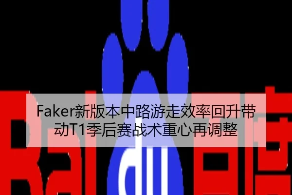 Faker新版本中路游走效率回升带动T1季后赛战术重心再调整