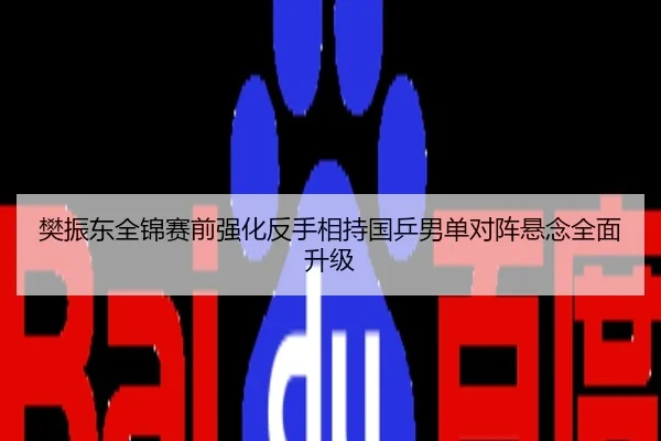 樊振东全锦赛前强化反手相持国乒男单对阵悬念全面升级