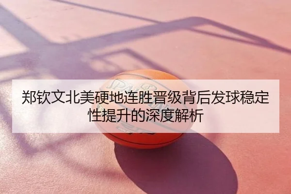 郑钦文北美硬地连胜晋级背后发球稳定性提升的深度解析