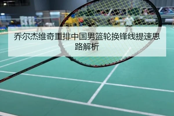 乔尔杰维奇重排中国男篮轮换锋线提速思路解析