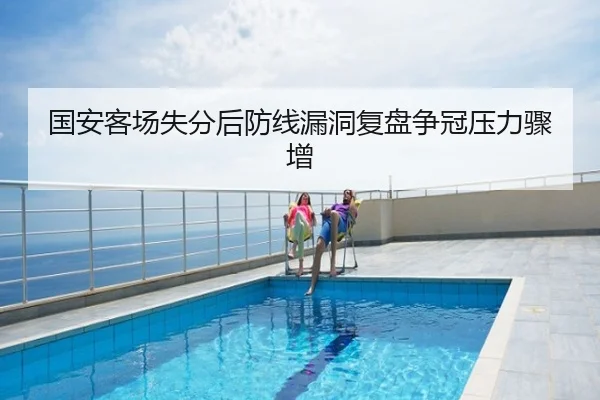 国安客场失分后防线漏洞复盘争冠压力骤增