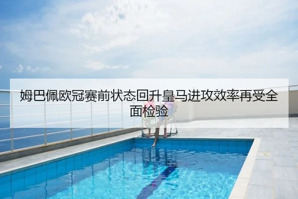 姆巴佩欧冠赛前状态回升皇马进攻效率再受全面检验