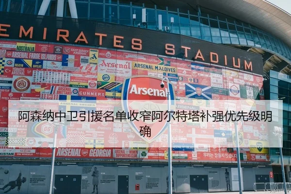 阿森纳中卫引援名单收窄阿尔特塔补强优先级明确