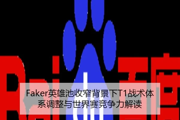 Faker英雄池收窄背景下T1战术体系调整与世界赛竞争力解读