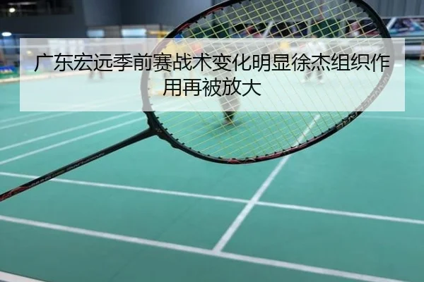 广东宏远季前赛战术变化明显徐杰组织作用再被放大