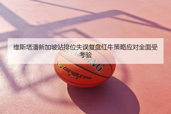 维斯塔潘新加坡站排位失误复盘红牛策略应对全面受考验