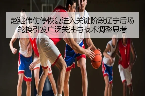 赵继伟伤停恢复进入关键阶段辽宁后场轮换引发广泛关注与战术调整思考